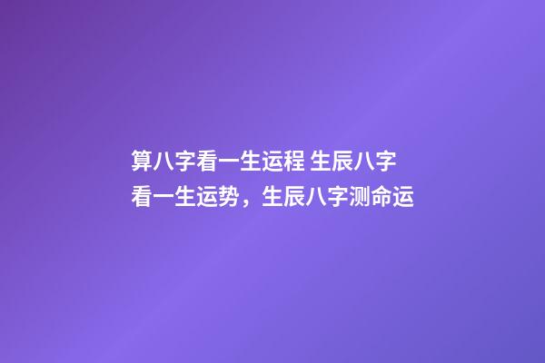 算八字看一生运程 生辰八字看一生运势，生辰八字测命运